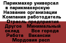 Парикмахер-универсал. в парикмахерскую N1 › Название организации ­ Компания-работодатель › Отрасль предприятия ­ Другое › Минимальный оклад ­ 1 - Все города Работа » Вакансии   . Мордовия респ.